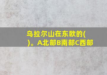 乌拉尔山在东欧的( )。A北部B南部C西部